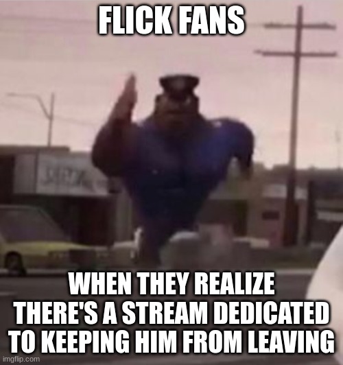 beautiful sad title | FLICK FANS; WHEN THEY REALIZE THERE'S A STREAM DEDICATED TO KEEPING HIM FROM LEAVING | image tagged in everybody gangsta until | made w/ Imgflip meme maker