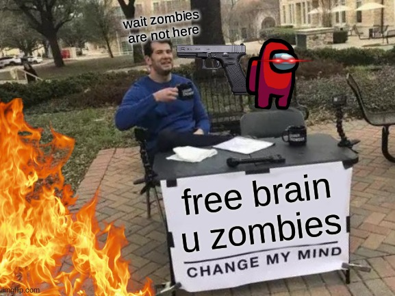 Change My Mind | wait zombies are not here; free brain u zombies | image tagged in memes,change my mind | made w/ Imgflip meme maker