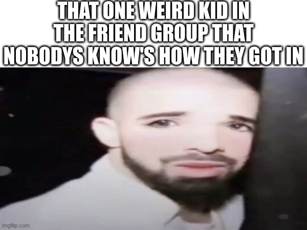 now thats just weird | THAT ONE WEIRD KID IN THE FRIEND GROUP THAT NOBODYS KNOW'S HOW THEY GOT IN | image tagged in funny,bald | made w/ Imgflip meme maker