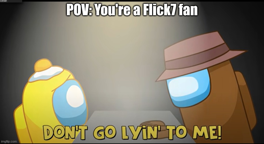 AAAAAAAAAAAAAAAAAA | POV: You're a Flick7 fan | image tagged in don't go lyin' to me | made w/ Imgflip meme maker