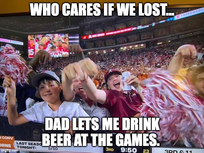 WHO CARES IF WE LOST... DAD LETS ME DRINK BEER AT THE GAMES. | image tagged in alabama,crimson tide | made w/ Imgflip meme maker