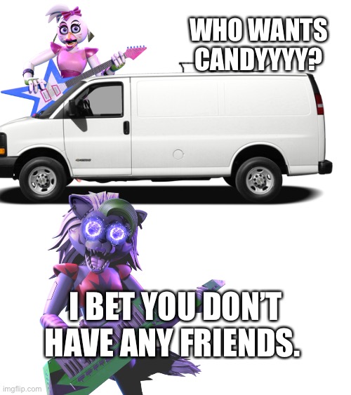 Fnaf’s harshest voicelines (part 1) | WHO WANTS CANDYYYY? I BET YOU DON’T HAVE ANY FRIENDS. | image tagged in fnaf security breach,roxanne,chica,fnaf,five nights at freddys,funny memes | made w/ Imgflip meme maker