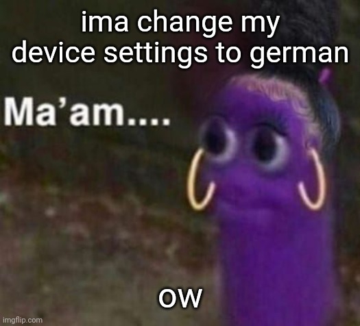 maam | ima change my device settings to german; ow | image tagged in maam | made w/ Imgflip meme maker