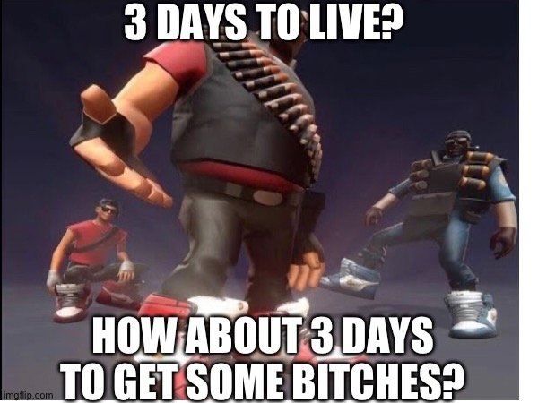3 DAYS TO LIVE? HOW ABOUT 3 DAYS TO GET SOME BITCHES? | image tagged in tf2,drip | made w/ Imgflip meme maker