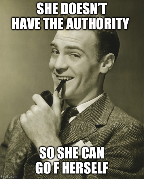 Smug | SHE DOESN’T HAVE THE AUTHORITY SO SHE CAN GO F HERSELF | image tagged in smug | made w/ Imgflip meme maker