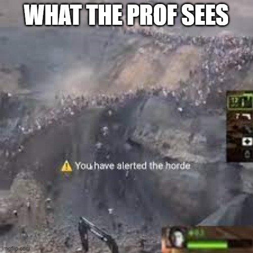 You have alerted the horde left for dead | WHAT THE PROF SEES | image tagged in you have alerted the horde left for dead | made w/ Imgflip meme maker