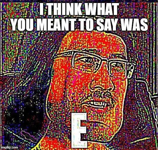 E meme | I THINK WHAT YOU MEANT TO SAY WAS | image tagged in e meme | made w/ Imgflip meme maker