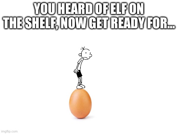 Greg on egg | YOU HEARD OF ELF ON THE SHELF, NOW GET READY FOR… | image tagged in eggs | made w/ Imgflip meme maker