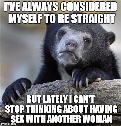 Confession Bear Meme | I'VE ALWAYS CONSIDERED MYSELF TO BE STRAIGHT BUT LATELY I CAN'T STOP THINKING ABOUT HAVING SEX WITH ANOTHER WOMAN | image tagged in memes,confession bear,AdviceAnimals | made w/ Imgflip meme maker