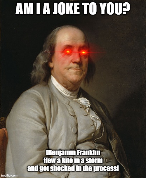 Benjamin Franklin Laser eyes | AM I A JOKE TO YOU? [Benjamin Franklin
 flew a kite in a storm 
and got shocked in the process] | image tagged in benjamin franklin laser eyes | made w/ Imgflip meme maker
