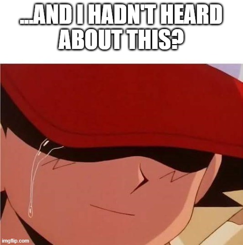 Ash Ketchum Crying | ...AND I HADN'T HEARD
ABOUT THIS? | image tagged in ash ketchum crying | made w/ Imgflip meme maker