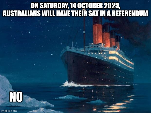 titanic | ON SATURDAY, 14 OCTOBER 2023, AUSTRALIANS WILL HAVE THEIR SAY IN A REFERENDUM; NO | image tagged in titanic | made w/ Imgflip meme maker