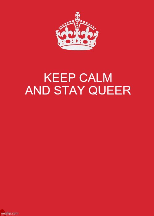 ? | KEEP CALM AND STAY QUEER | image tagged in memes,keep calm and carry on red,queer | made w/ Imgflip meme maker