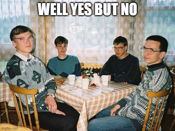 nerd party | WELL YES BUT NO | image tagged in nerd party | made w/ Imgflip meme maker