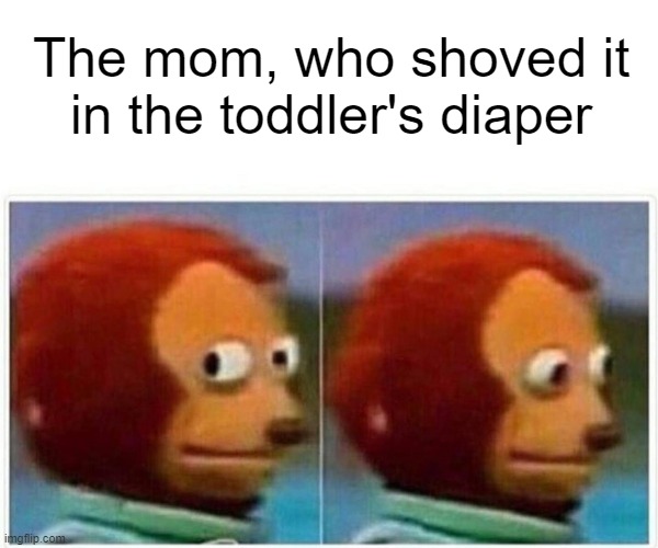 Monkey Puppet Meme | The mom, who shoved it
in the toddler's diaper | image tagged in memes,monkey puppet | made w/ Imgflip meme maker
