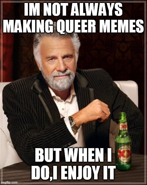 ? | IM NOT ALWAYS MAKING QUEER MEMES; BUT WHEN I DO,I ENJOY IT | image tagged in memes,the most interesting man in the world,queer memes,queer | made w/ Imgflip meme maker