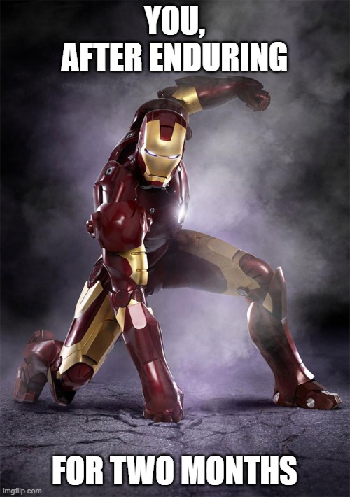 IRON MAN WARRIOR STRONG SELFLESS FEARLESS FIGHTER | YOU, AFTER ENDURING FOR TWO MONTHS | image tagged in iron man warrior strong selfless fearless fighter | made w/ Imgflip meme maker