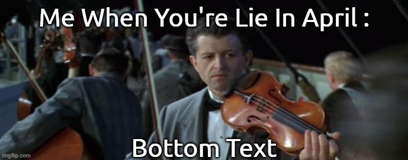 Our Lie In April | Me When You're Lie In April :; Bottom Text | image tagged in titanic violinist,you're lie in april | made w/ Imgflip meme maker
