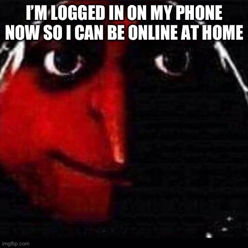 I’M LOGGED IN ON MY PHONE NOW SO I CAN BE ONLINE AT HOME | made w/ Imgflip meme maker