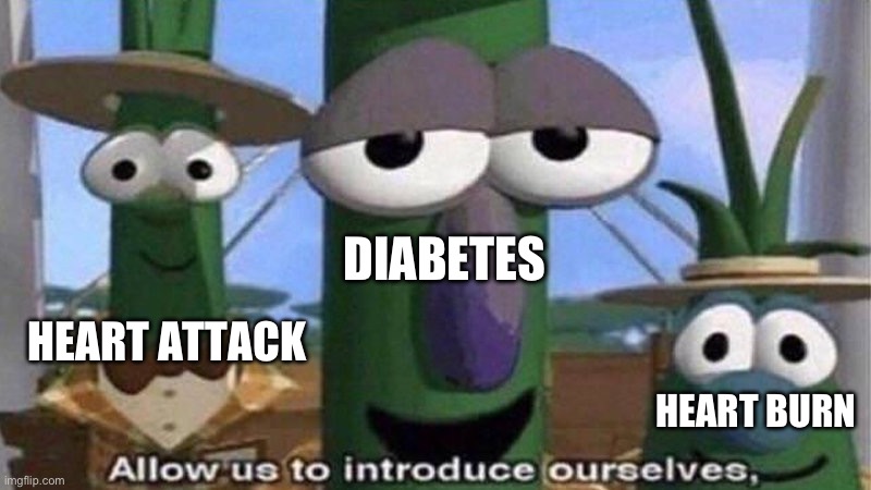 VeggieTales 'Allow us to introduce ourselfs' | DIABETES HEART ATTACK HEART BURN | image tagged in veggietales 'allow us to introduce ourselfs' | made w/ Imgflip meme maker