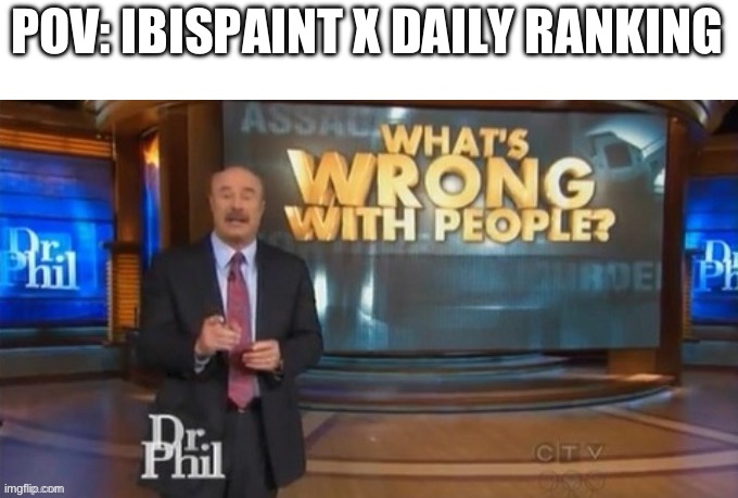 what is wrong with people dr phil | POV: IBISPAINT X DAILY RANKING | image tagged in what is wrong with people dr phil | made w/ Imgflip meme maker