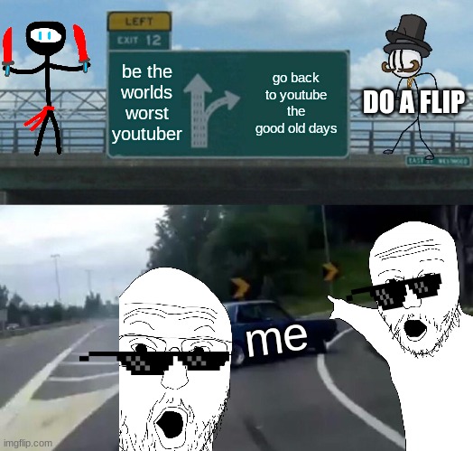 Left Exit 12 Off Ramp Meme | be the worlds worst youtuber; go back to youtube the good old days; DO A FLIP; me | image tagged in memes,left exit 12 off ramp | made w/ Imgflip meme maker