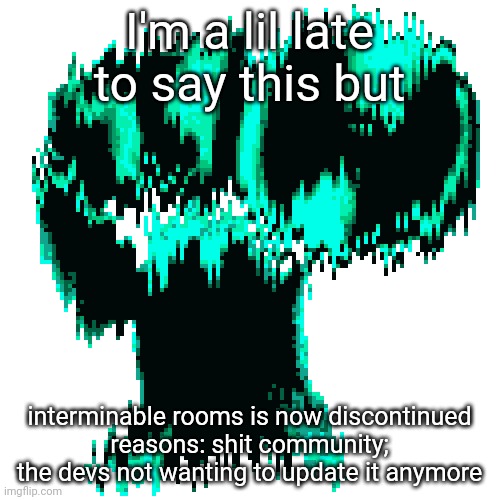 zvardin and some of the other devs are making a zombie game now | I'm a lil late to say this but; interminable rooms is now discontinued
reasons: shit community; the devs not wanting to update it anymore | made w/ Imgflip meme maker