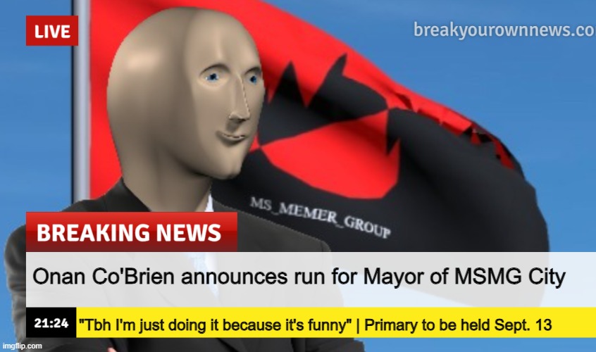 MSMG News (December 2022 edition) | Onan Co'Brien announces run for Mayor of MSMG City; "Tbh I'm just doing it because it's funny" | Primary to be held Sept. 13 | image tagged in msmg news december 2022 edition | made w/ Imgflip meme maker