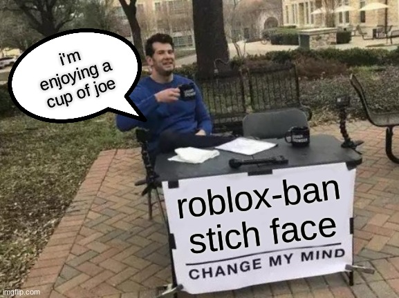 Change My Mind | i'm enjoying a cup of joe; roblox-ban stich face | image tagged in memes,change my mind | made w/ Imgflip meme maker