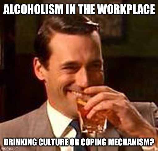 Alcoholism | ALCOHOLISM IN THE WORKPLACE; DRINKING CULTURE OR COPING MECHANISM? | image tagged in jon hamm mad men,alcoholic,drinking,culture | made w/ Imgflip meme maker