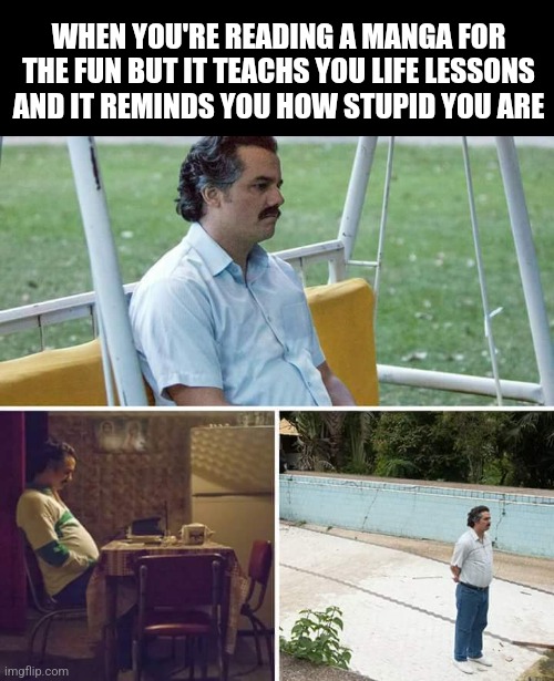Sad Pablo Escobar | WHEN YOU'RE READING A MANGA FOR THE FUN BUT IT TEACHS YOU LIFE LESSONS AND IT REMINDS YOU HOW STUPID YOU ARE | image tagged in memes,sad pablo escobar | made w/ Imgflip meme maker