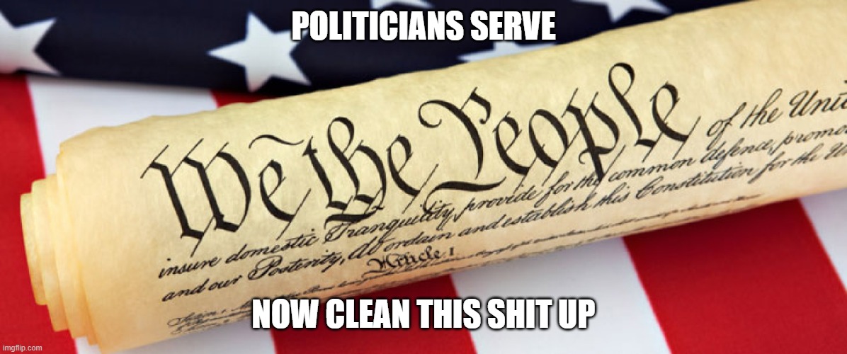 we the people | POLITICIANS SERVE; NOW CLEAN THIS SHIT UP | image tagged in we the people | made w/ Imgflip meme maker