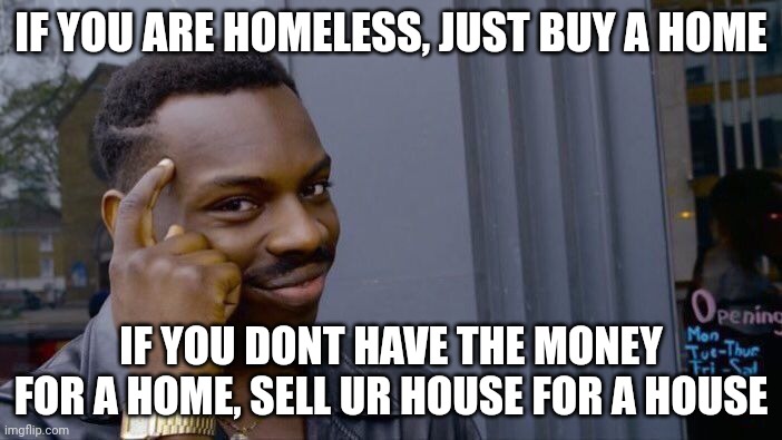 Roll Safe Think About It | IF YOU ARE HOMELESS, JUST BUY A HOME; IF YOU DONT HAVE THE MONEY FOR A HOME, SELL UR HOUSE FOR A HOUSE | image tagged in memes,roll safe think about it | made w/ Imgflip meme maker