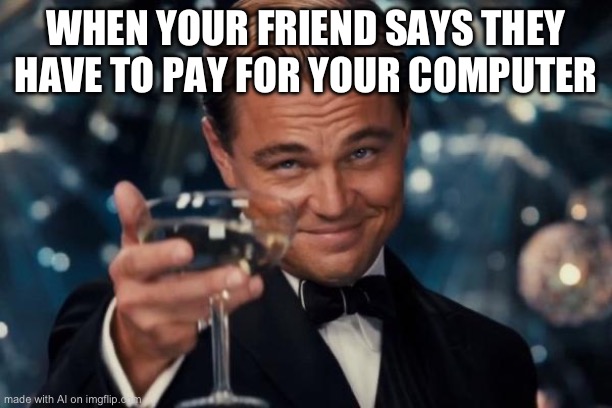 Leonardo Dicaprio Cheers | WHEN YOUR FRIEND SAYS THEY HAVE TO PAY FOR YOUR COMPUTER | image tagged in memes,leonardo dicaprio cheers | made w/ Imgflip meme maker