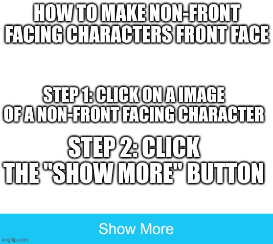 show more | HOW TO MAKE NON-FRONT FACING CHARACTERS FRONT FACE; STEP 1: CLICK ON A IMAGE OF A NON-FRONT FACING CHARACTER; STEP 2: CLICK THE "SHOW MORE" BUTTON | image tagged in show more,troll,trolled,u mad bro | made w/ Imgflip meme maker