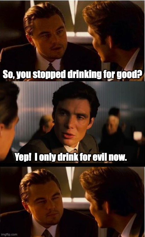 Drinking | So, you stopped drinking for good? Yep!  I only drink for evil now. | image tagged in memes,inception,dad joke | made w/ Imgflip meme maker