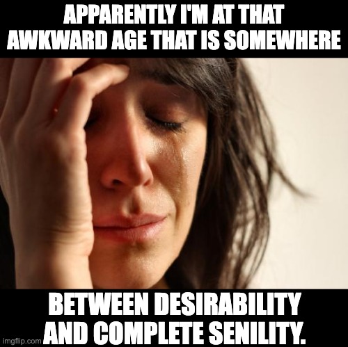 The 'tween years | APPARENTLY I'M AT THAT AWKWARD AGE THAT IS SOMEWHERE; BETWEEN DESIRABILITY AND COMPLETE SENILITY. | image tagged in memes,first world problems | made w/ Imgflip meme maker