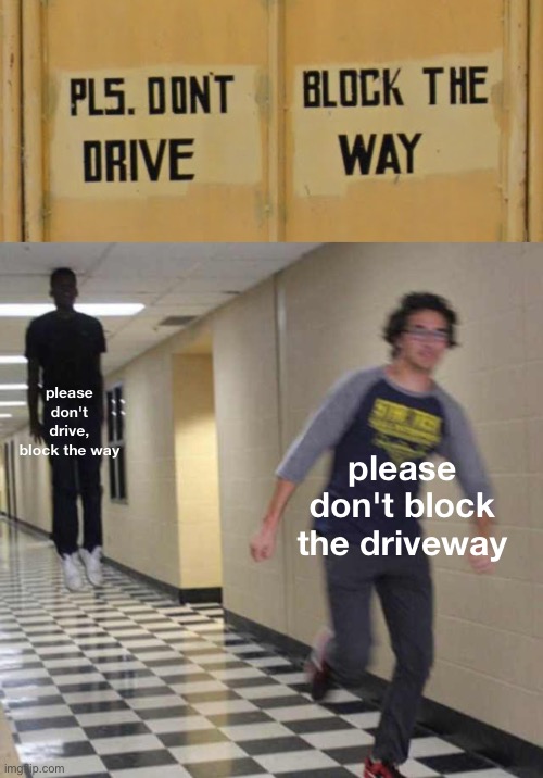 so what should I do? | please don't drive, block the way; please don't block the driveway | image tagged in floating boy chasing running boy,you had one job,if you are reading the tags you are gay | made w/ Imgflip meme maker