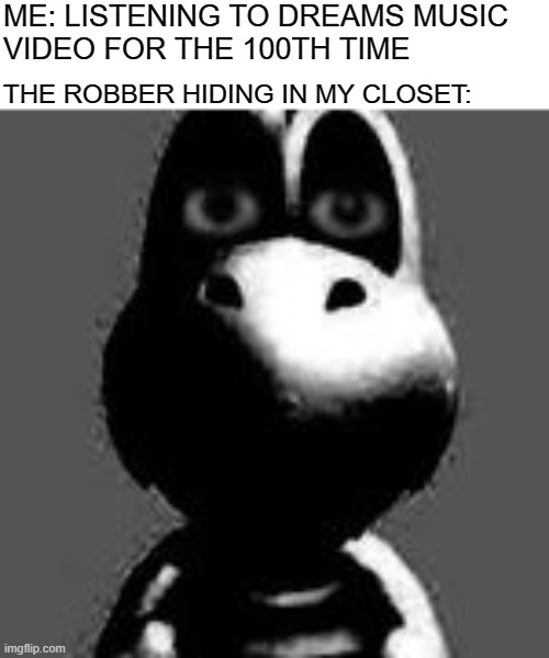 . | ME: LISTENING TO DREAMS MUSIC 
VIDEO FOR THE 100TH TIME; THE ROBBER HIDING IN MY CLOSET: | made w/ Imgflip meme maker