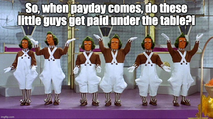 They're a little short on cash | So, when payday comes, do these little guys get paid under the table?i | image tagged in oompa loompas | made w/ Imgflip meme maker