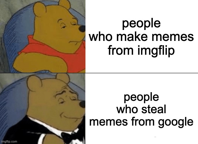 Tuxedo Winnie The Pooh Meme | people who make memes from imgflip; people who steal memes from google | image tagged in memes,tuxedo winnie the pooh | made w/ Imgflip meme maker