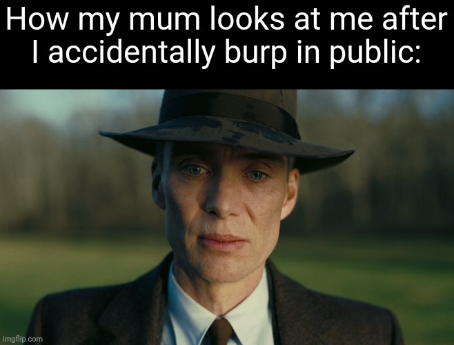 Fr | How my mum looks at me after I accidentally burp in public: | image tagged in oppenheimer death stare,memes,mum,burp,relatable,funny | made w/ Imgflip meme maker