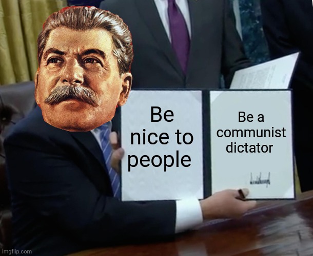 I'd rather be a communist dictator | Be nice to people; Be a communist dictator | image tagged in memes,trump bill signing,communism,jpfan102504 | made w/ Imgflip meme maker