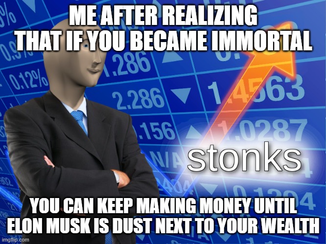 stonks | ME AFTER REALIZING THAT IF YOU BECAME IMMORTAL; YOU CAN KEEP MAKING MONEY UNTIL ELON MUSK IS DUST NEXT TO YOUR WEALTH | image tagged in stonks | made w/ Imgflip meme maker