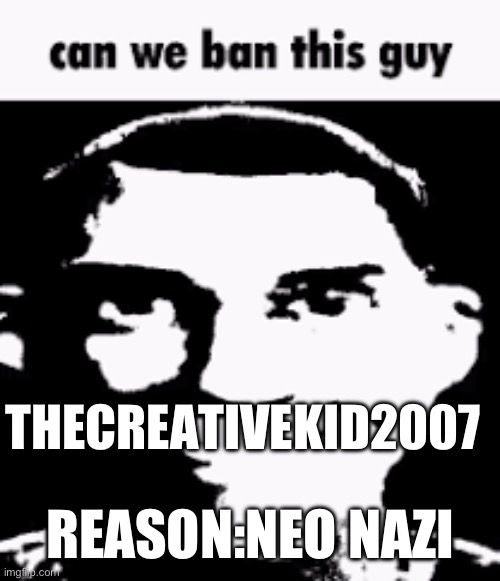 Can we ban this guy | THECREATIVEKID2007; REASON:NEO NAZI | image tagged in can we ban this guy | made w/ Imgflip meme maker