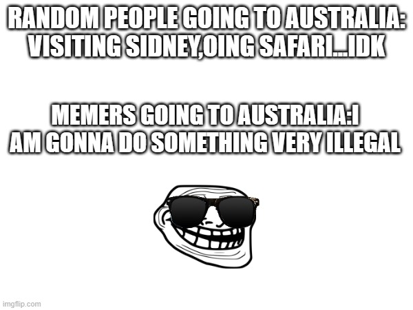illegal | RANDOM PEOPLE GOING TO AUSTRALIA:
VISITING SIDNEY,OING SAFARI...IDK; MEMERS GOING TO AUSTRALIA:I AM GONNA DO SOMETHING VERY ILLEGAL | image tagged in australia,memes | made w/ Imgflip meme maker