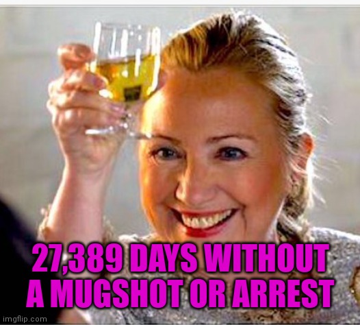 Hillary Clinton  | 27,389 DAYS WITHOUT A MUGSHOT OR ARREST | image tagged in hillary clinton | made w/ Imgflip meme maker