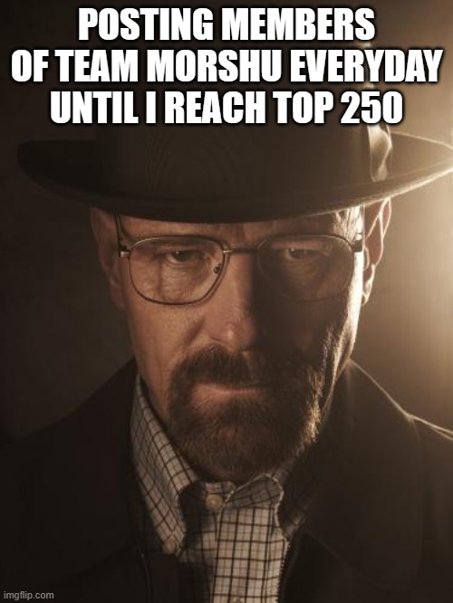 Day 3 | POSTING MEMBERS OF TEAM MORSHU EVERYDAY UNTIL I REACH TOP 250 | image tagged in walter white | made w/ Imgflip meme maker