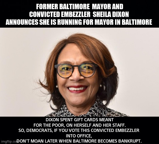 "Let me be mayor again, i promise i won't steal nuffin." | FORMER BALTIMORE  MAYOR AND CONVICTED EMBEZZLER  SHEILA DIXON 
ANNOUNCES SHE IS RUNNING FOR MAYOR IN BALTIMORE; DIXON SPENT GIFT CARDS MEANT FOR THE POOR, ON HERSELF AND HER STAFF.
SO, DEMOCRATS, IF YOU VOTE THIS CONVICTED EMBEZZLER 
INTO OFFICE, 
DON'T MOAN LATER WHEN BALTIMORE BECOMES BANKRUPT. | image tagged in memes,baltimore,government corruption,embezzlement,sheila dixon,political meme | made w/ Imgflip meme maker