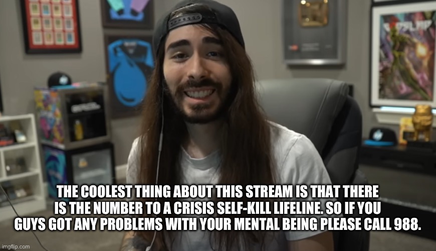 Moist Ciritkal meme | THE COOLEST THING ABOUT THIS STREAM IS THAT THERE IS THE NUMBER TO A CRISIS SELF-KILL LIFELINE. SO IF YOU GUYS GOT ANY PROBLEMS WITH YOUR MENTAL BEING PLEASE CALL 988. | image tagged in moist ciritkal meme | made w/ Imgflip meme maker